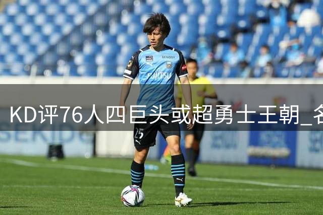 KD评76人四巨头或超勇士王朝 名宿犀利回怼引爆新论战